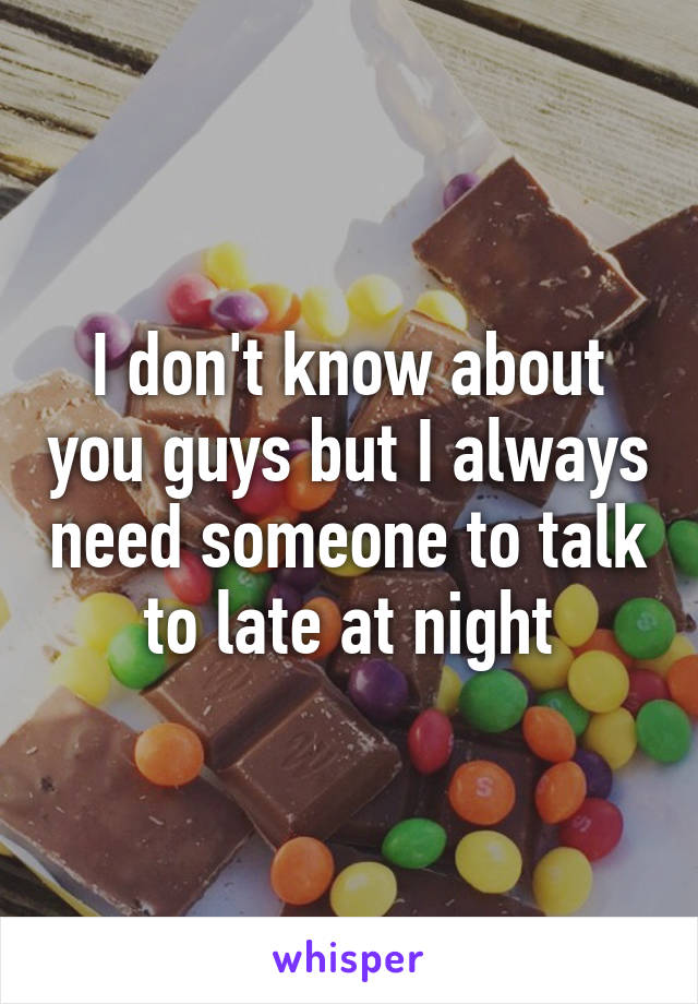 I don't know about you guys but I always need someone to talk to late at night