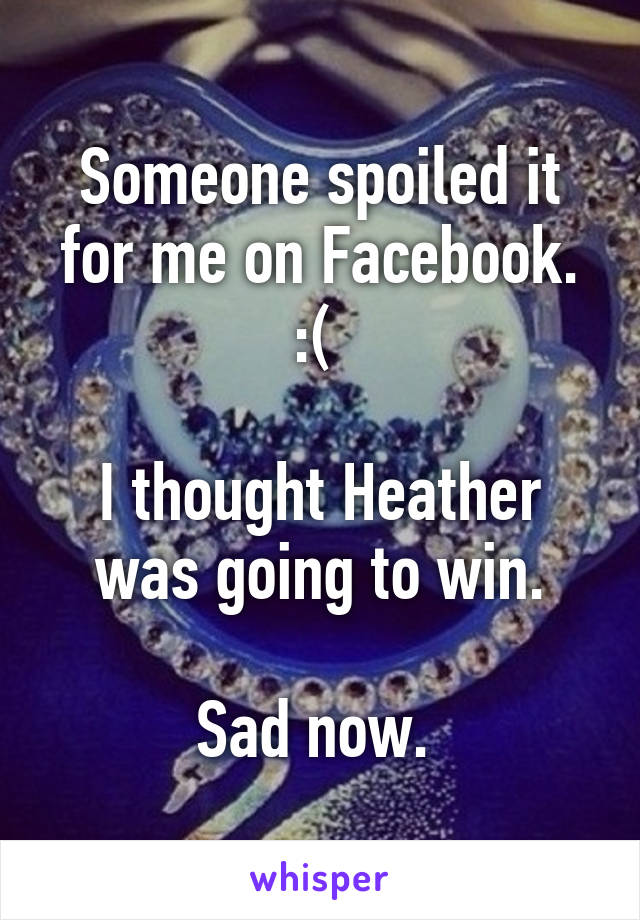 Someone spoiled it for me on Facebook. :( 

I thought Heather was going to win.

Sad now. 