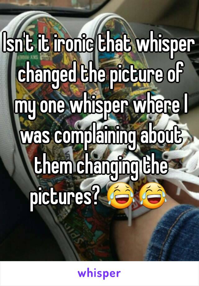 Isn't it ironic that whisper changed the picture of my one whisper where I was complaining about them changing the pictures? 😂😂   