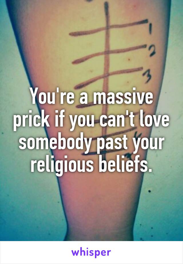 You're a massive prick if you can't love somebody past your religious beliefs.