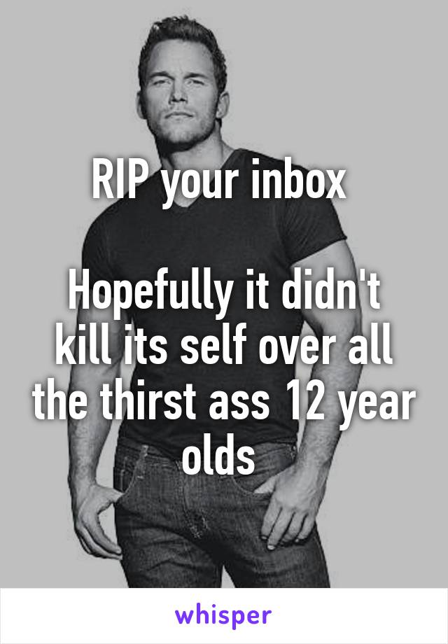 RIP your inbox 

Hopefully it didn't kill its self over all the thirst ass 12 year olds 