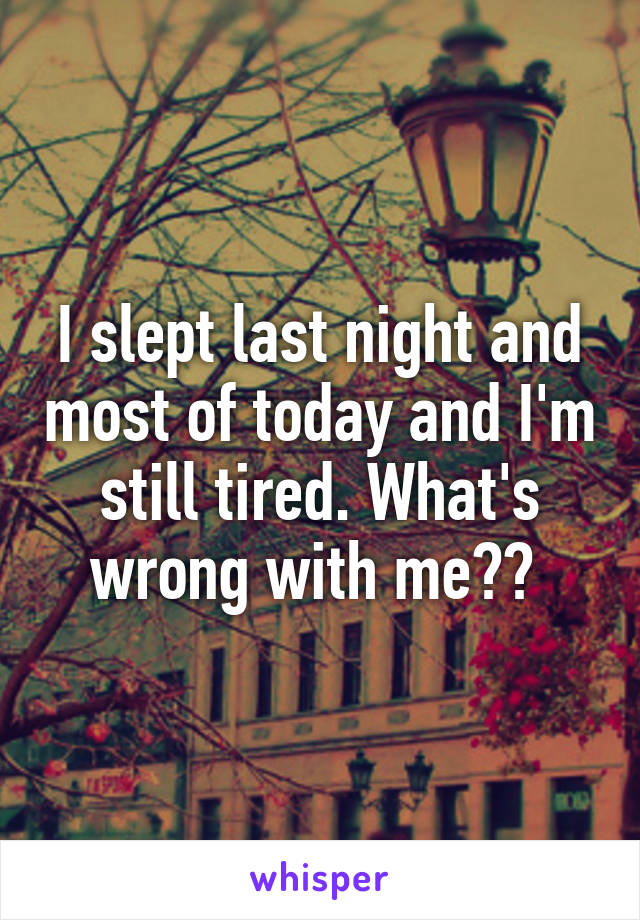 I slept last night and most of today and I'm still tired. What's wrong with me?? 