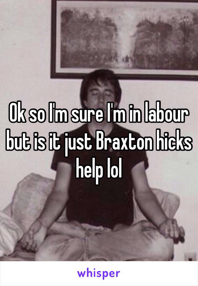 Ok so I'm sure I'm in labour but is it just Braxton hicks help lol 