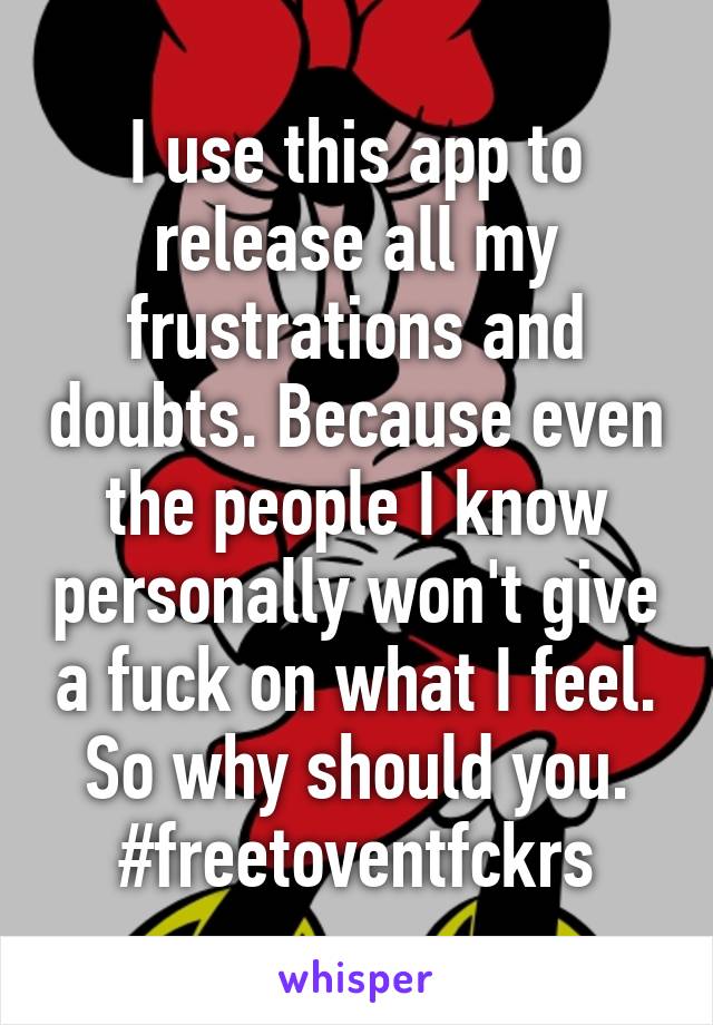 I use this app to release all my frustrations and doubts. Because even the people I know personally won't give a fuck on what I feel. So why should you. #freetoventfckrs