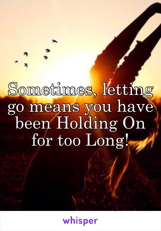 Sometimes, letting go means you have been Holding On for too Long!