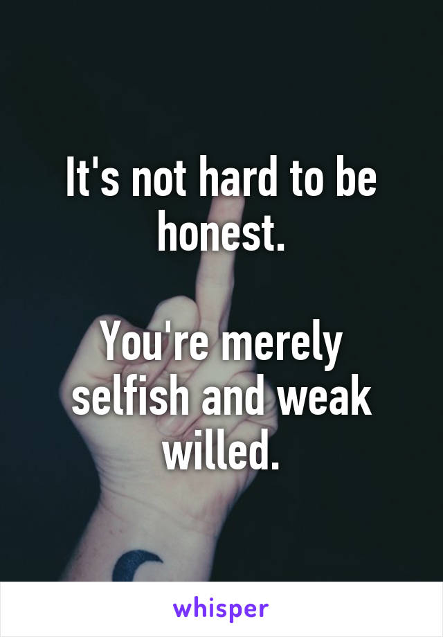 It's not hard to be honest.

You're merely selfish and weak willed.