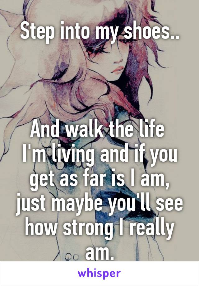 Step into my shoes..



And walk the life 
I'm living and if you get as far is I am, just maybe you'll see how strong I really am.