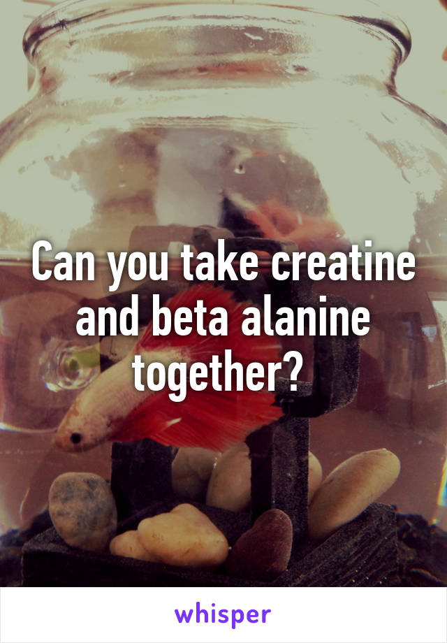 Can you take creatine and beta alanine together? 