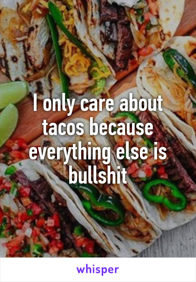 I only care about tacos because everything else is bullshit