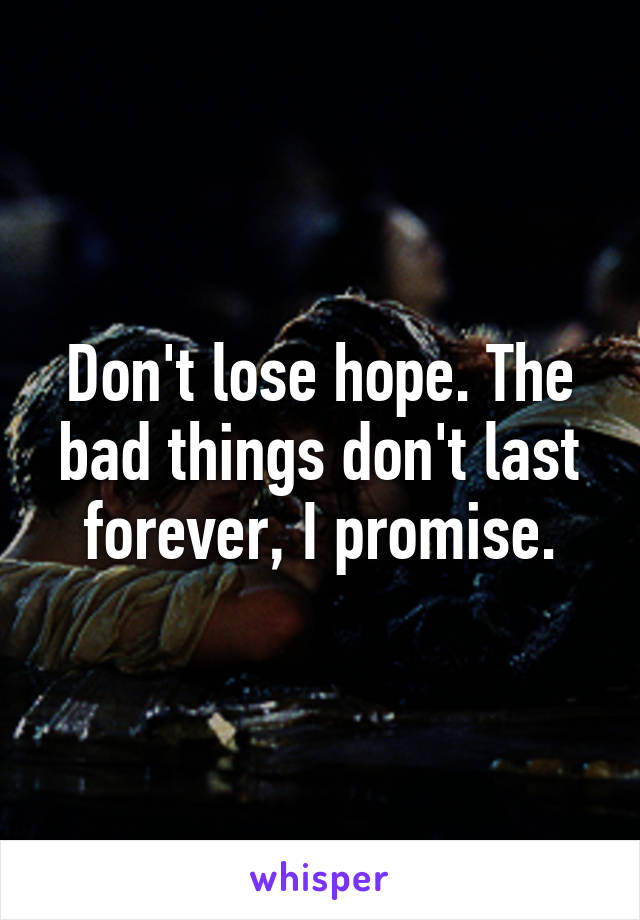 Don't lose hope. The bad things don't last forever, I promise.