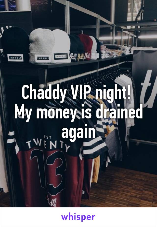 Chaddy VIP night! 
My money is drained again