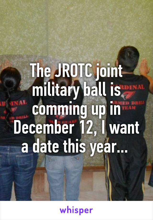 The JROTC joint military ball is comming up in December 12, I want a date this year... 