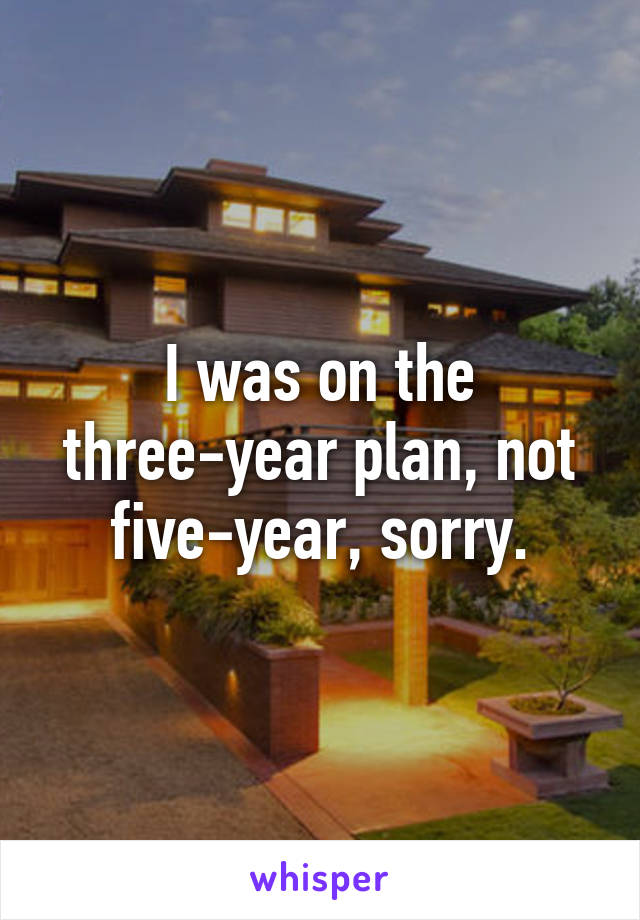 I was on the three-year plan, not five-year, sorry.