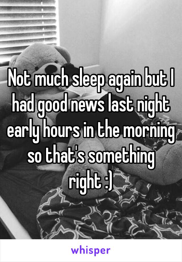 Not much sleep again but I had good news last night early hours in the morning so that's something right :) 