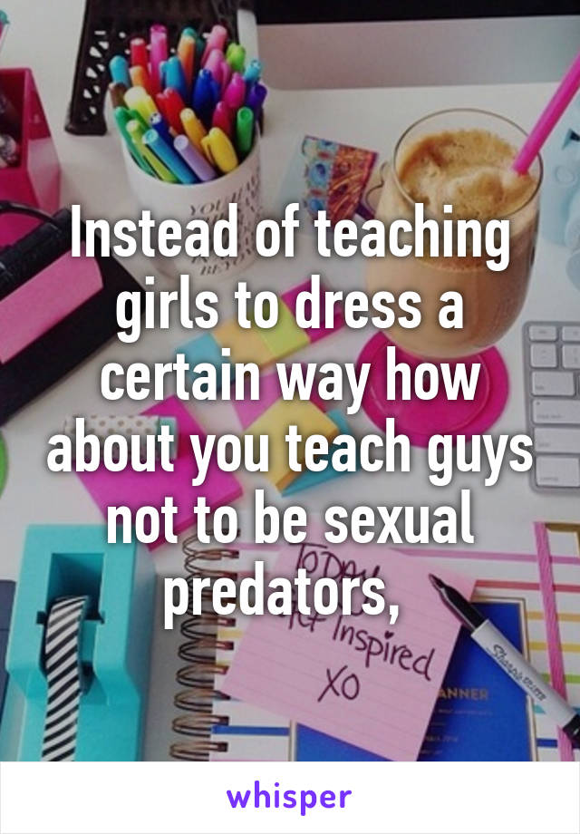 Instead of teaching girls to dress a certain way how about you teach guys not to be sexual predators, 