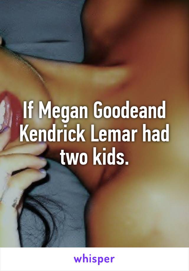 If Megan Goodeand Kendrick Lemar had two kids.