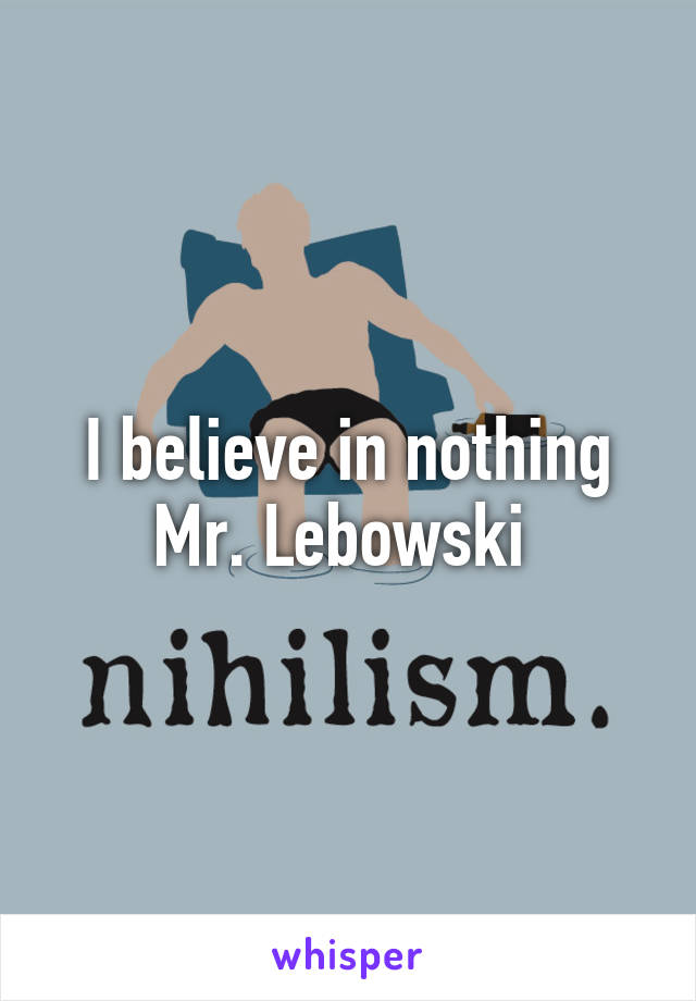 I believe in nothing Mr. Lebowski 