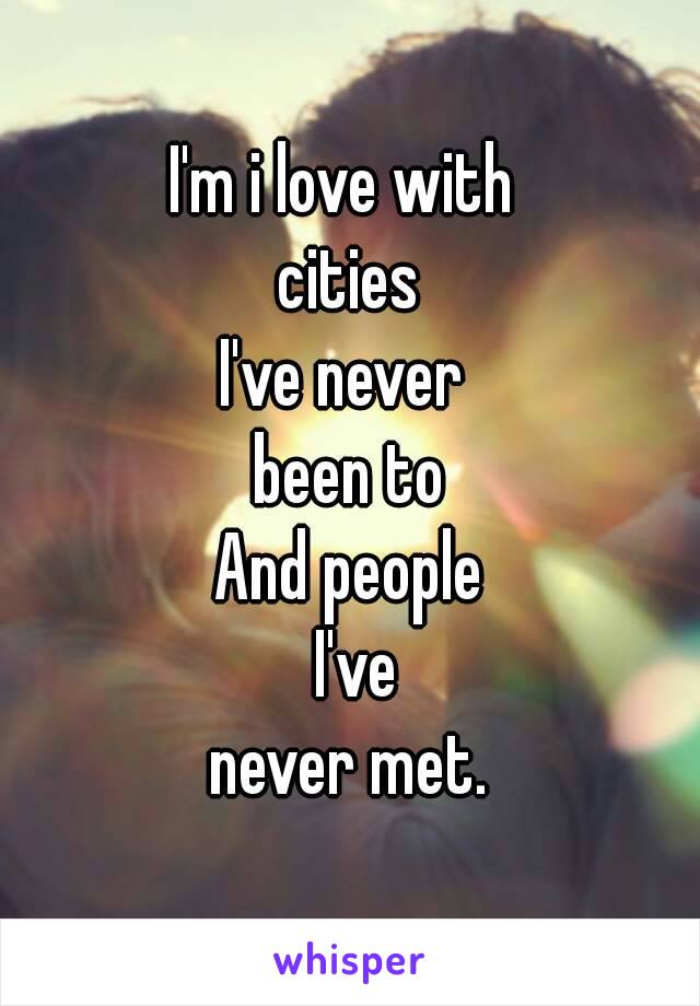 I'm i love with 
cities
I've never 
been to
And people
 I've
never met.
