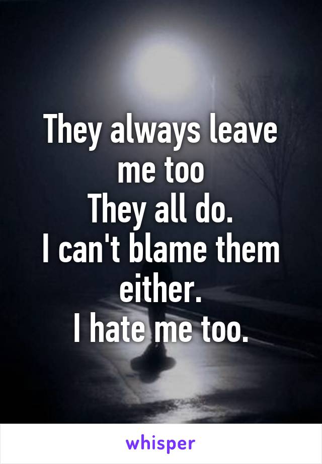 They always leave me too
They all do.
I can't blame them either.
I hate me too.