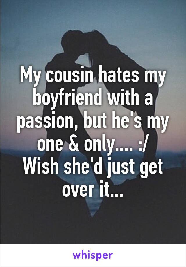 My cousin hates my boyfriend with a passion, but he's my one & only.... :/
Wish she'd just get over it...