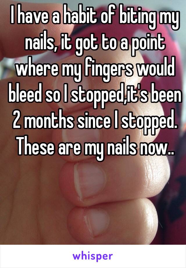 I have a habit of biting my nails, it got to a point where my fingers would bleed so I stopped,it's been 2 months since I stopped. These are my nails now..