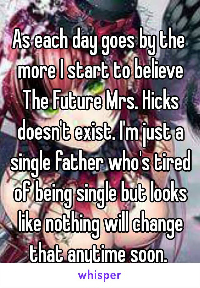 As each day goes by the more I start to believe The Future Mrs. Hicks doesn't exist. I'm just a single father who's tired of being single but looks like nothing will change that anytime soon. 