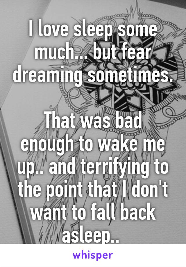 I love sleep some much... but fear dreaming sometimes.  
That was bad enough to wake me up.. and terrifying to the point that I don't want to fall back asleep.. 