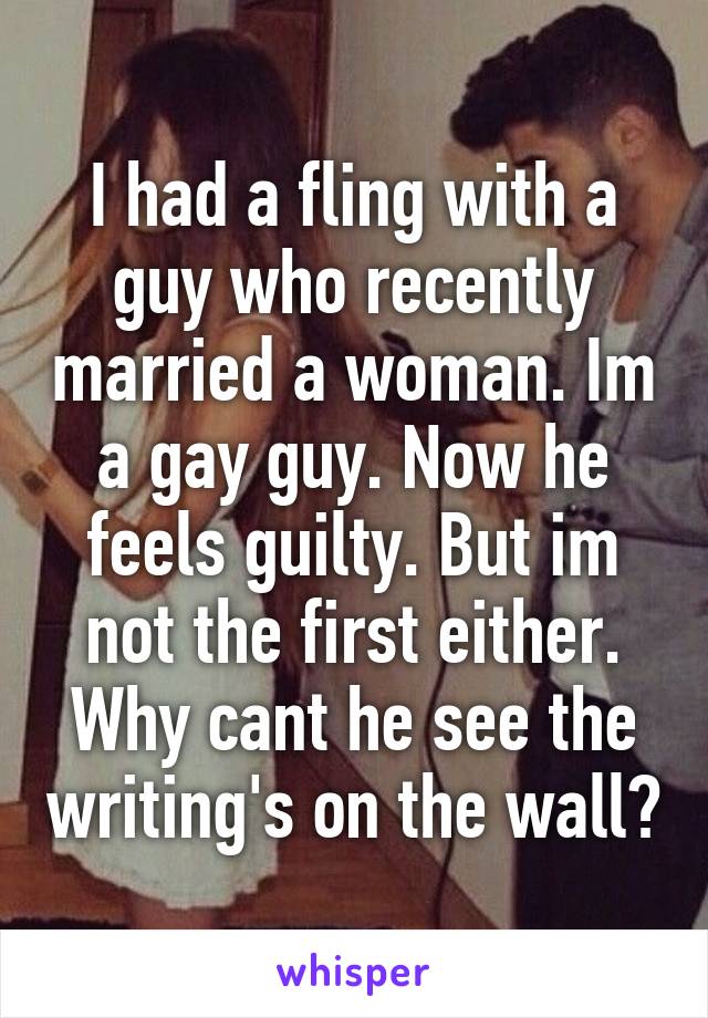 I had a fling with a guy who recently married a woman. Im a gay guy. Now he feels guilty. But im not the first either. Why cant he see the writing's on the wall?