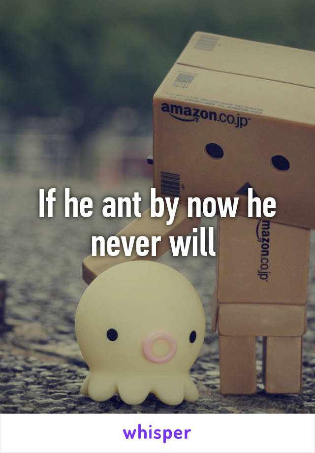 If he ant by now he never will 