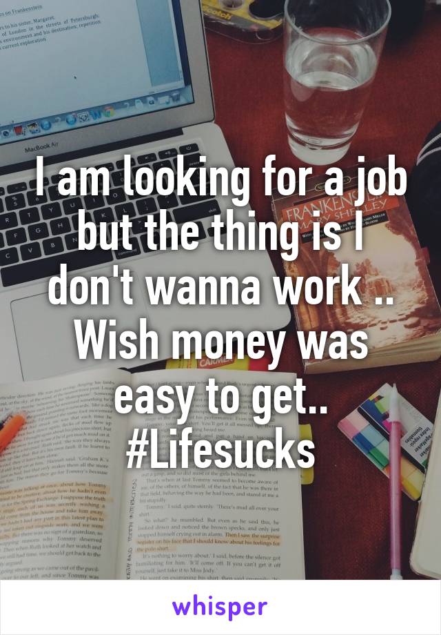 I am looking for a job but the thing is I don't wanna work .. Wish money was easy to get.. #Lifesucks