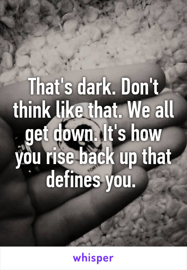 That's dark. Don't think like that. We all get down. It's how you rise back up that defines you. 