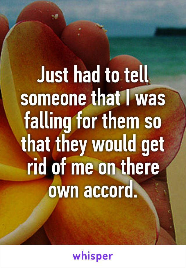 Just had to tell someone that I was falling for them so that they would get rid of me on there own accord.