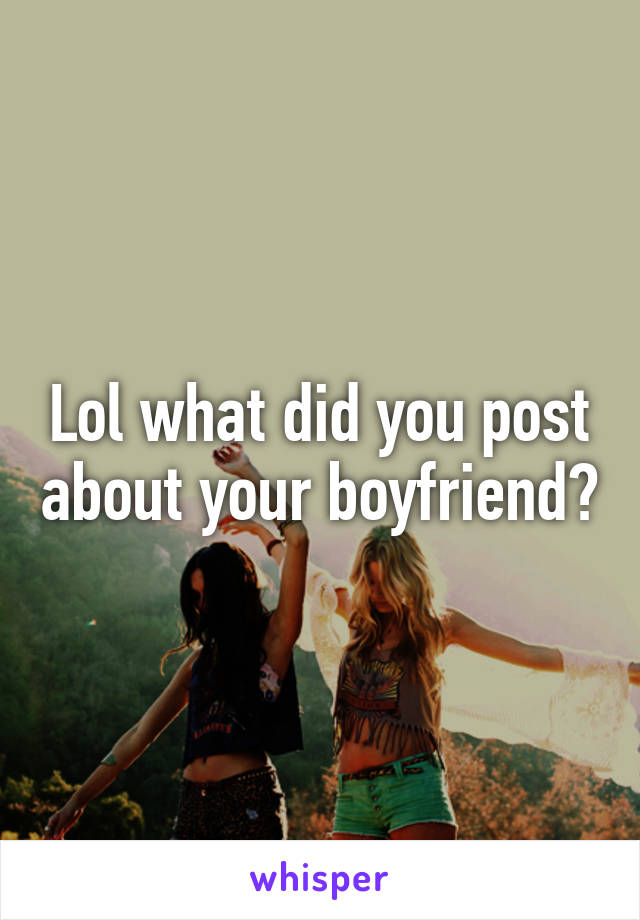 Lol what did you post about your boyfriend?