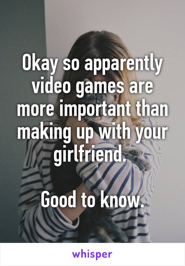 Okay so apparently video games are more important than making up with your girlfriend. 

Good to know.