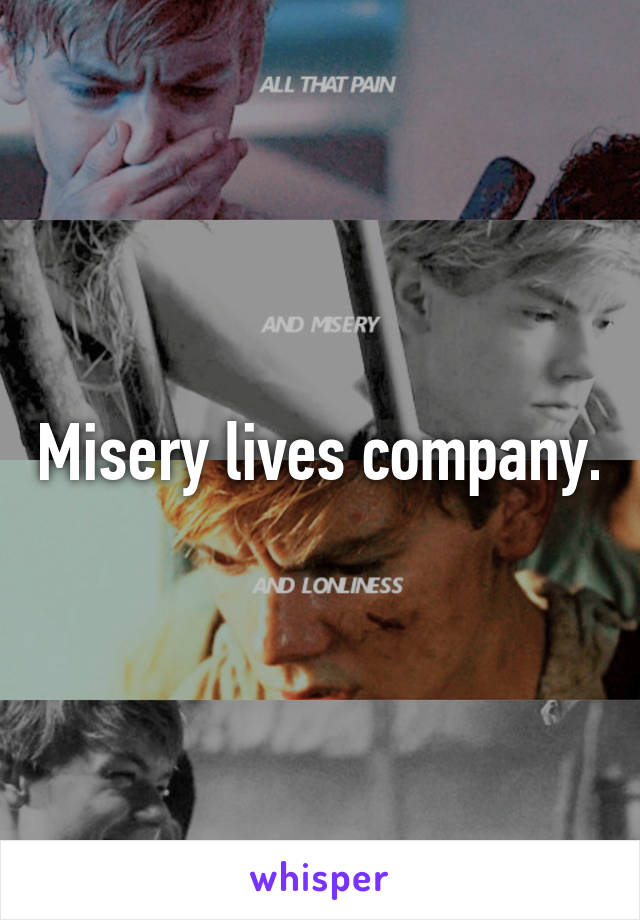 Misery lives company.