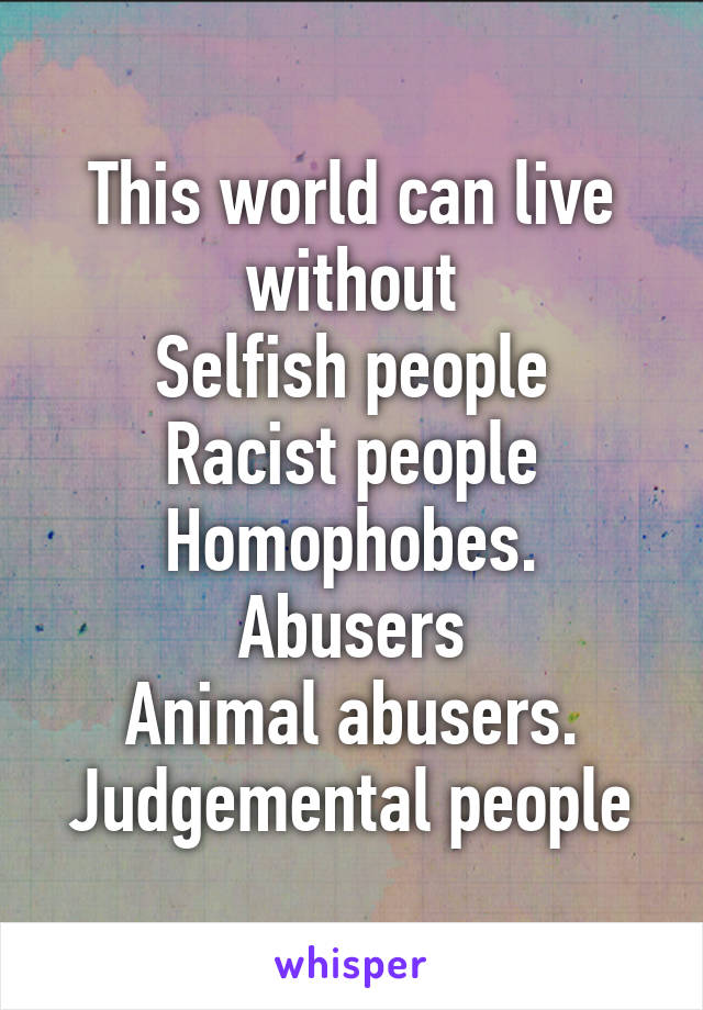 This world can live without
Selfish people
Racist people
Homophobes.
Abusers
Animal abusers.
Judgemental people