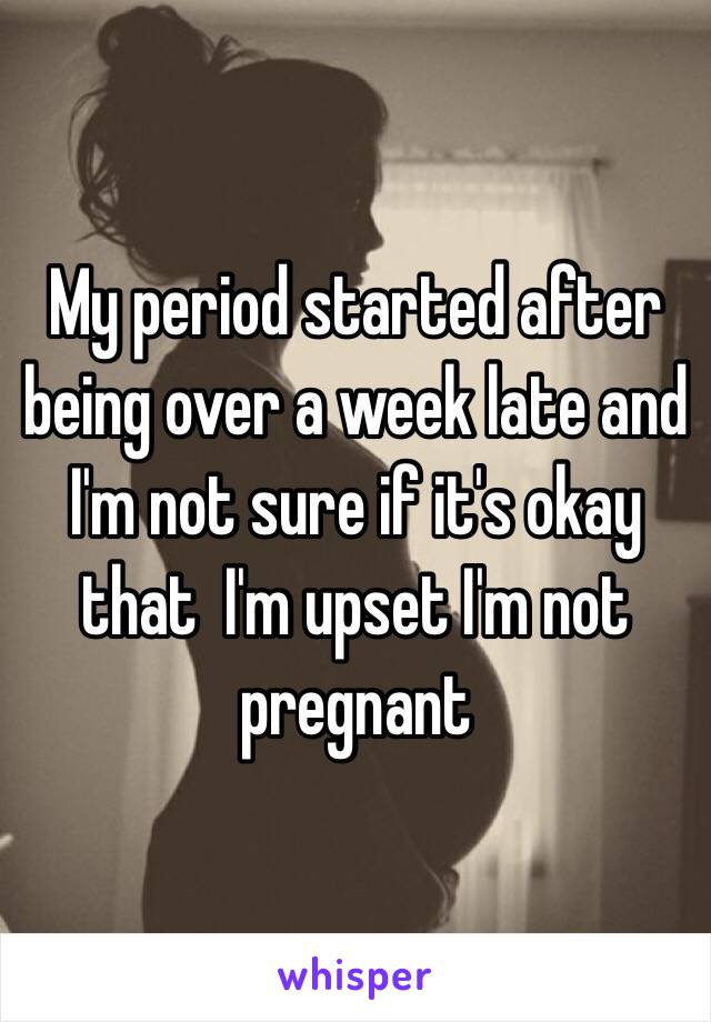 My period started after being over a week late and I'm not sure if it's okay that  I'm upset I'm not pregnant 