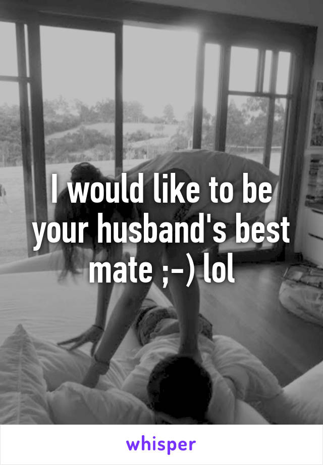 I would like to be your husband's best mate ;-) lol