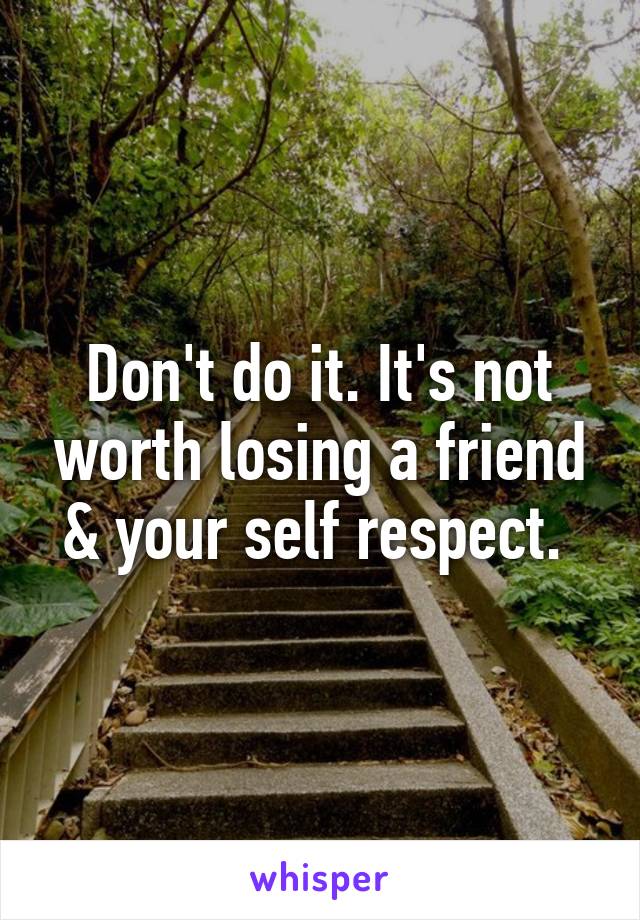 Don't do it. It's not worth losing a friend & your self respect. 