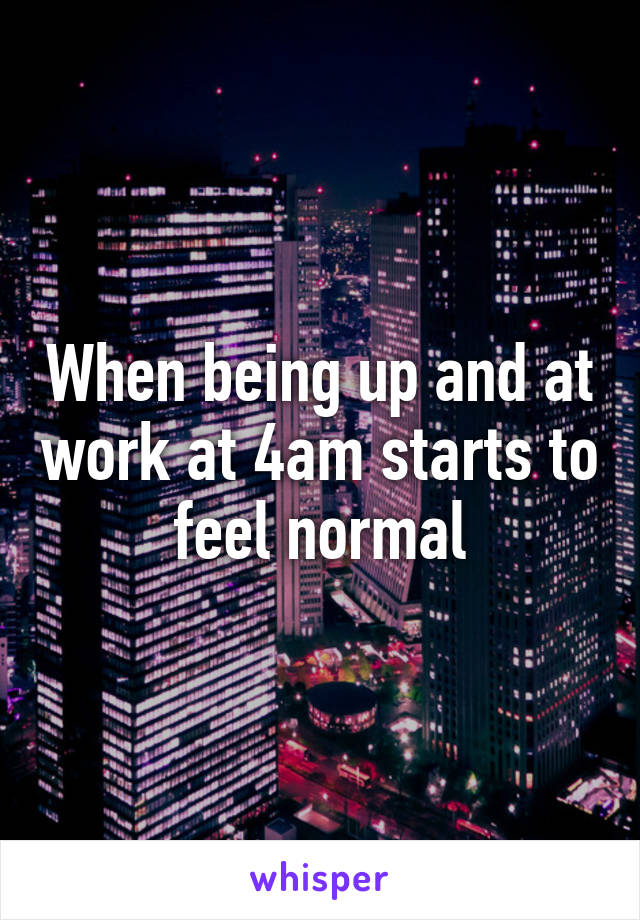 When being up and at work at 4am starts to feel normal