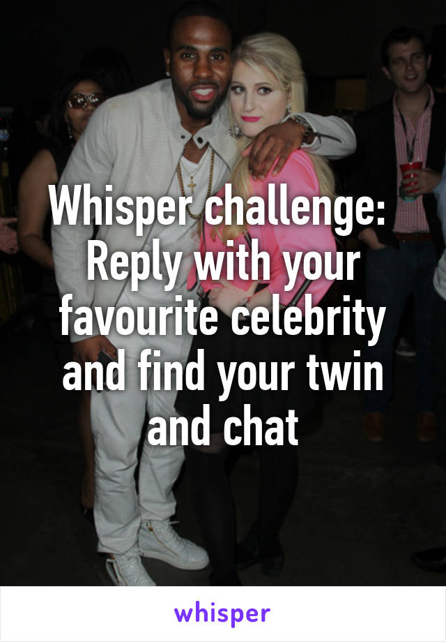 Whisper challenge: 
Reply with your favourite celebrity and find your twin and chat