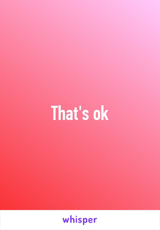 That's ok