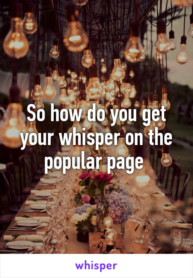 So how do you get your whisper on the popular page 