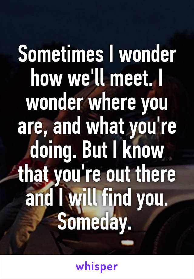 Sometimes I wonder how we'll meet. I wonder where you are, and what you're doing. But I know that you're out there and I will find you. Someday. 