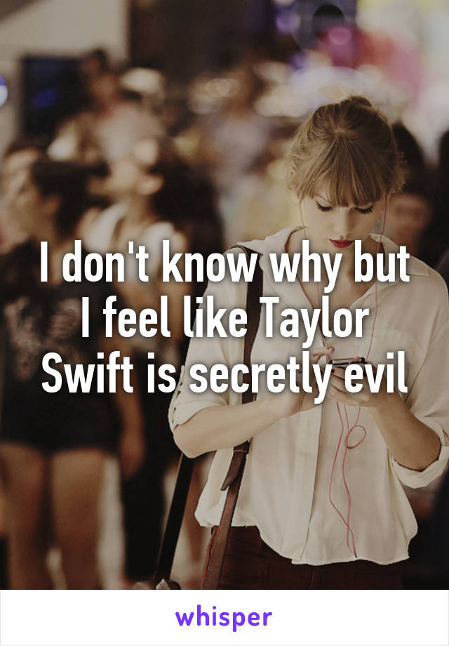 I don't know why but I feel like Taylor Swift is secretly evil