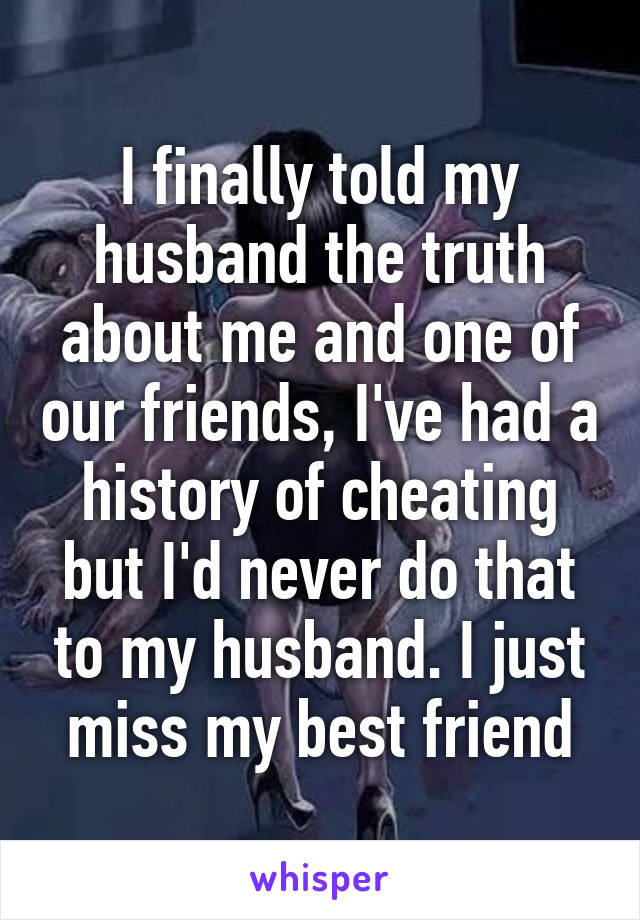 I finally told my husband the truth about me and one of our friends, I've had a history of cheating but I'd never do that to my husband. I just miss my best friend