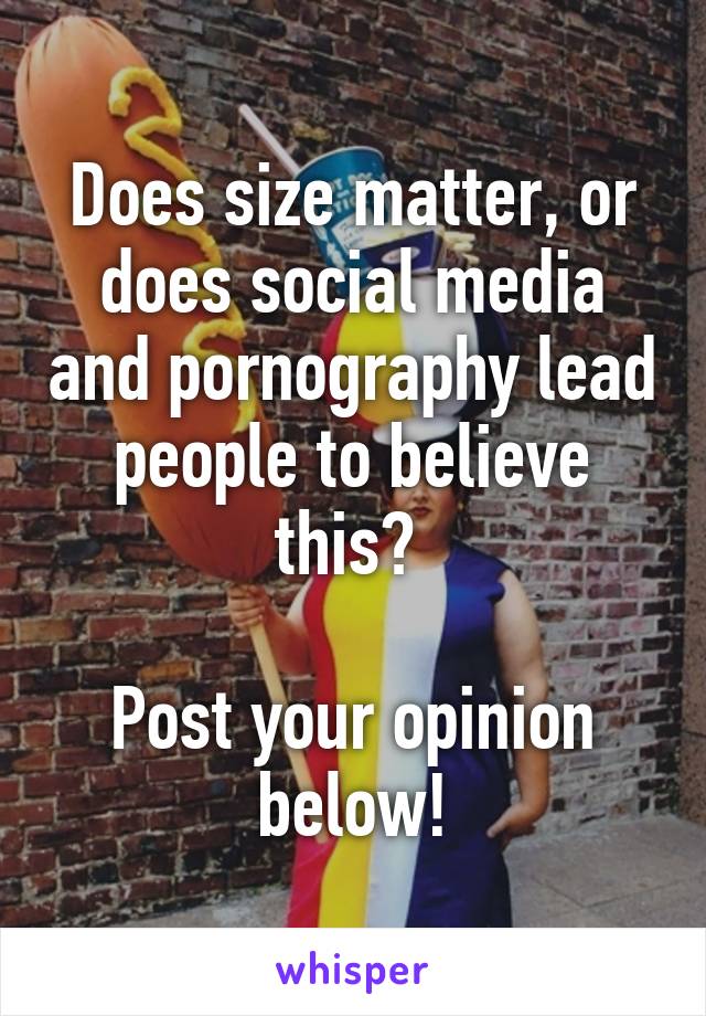 Does size matter, or does social media and pornography lead people to believe this? 

Post your opinion below!