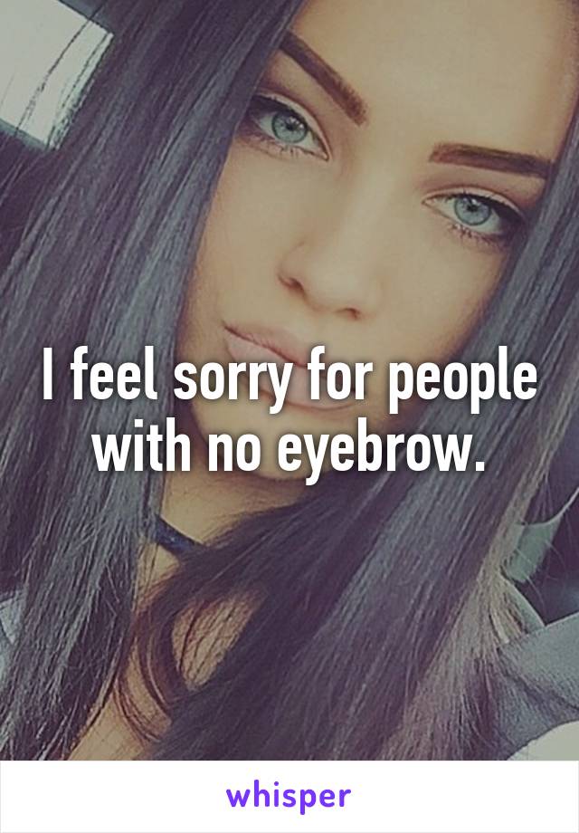 I feel sorry for people with no eyebrow.