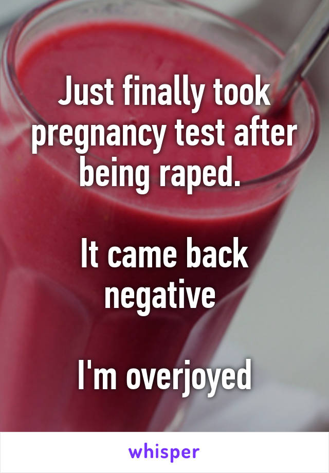 Just finally took pregnancy test after being raped. 

It came back negative 

I'm overjoyed