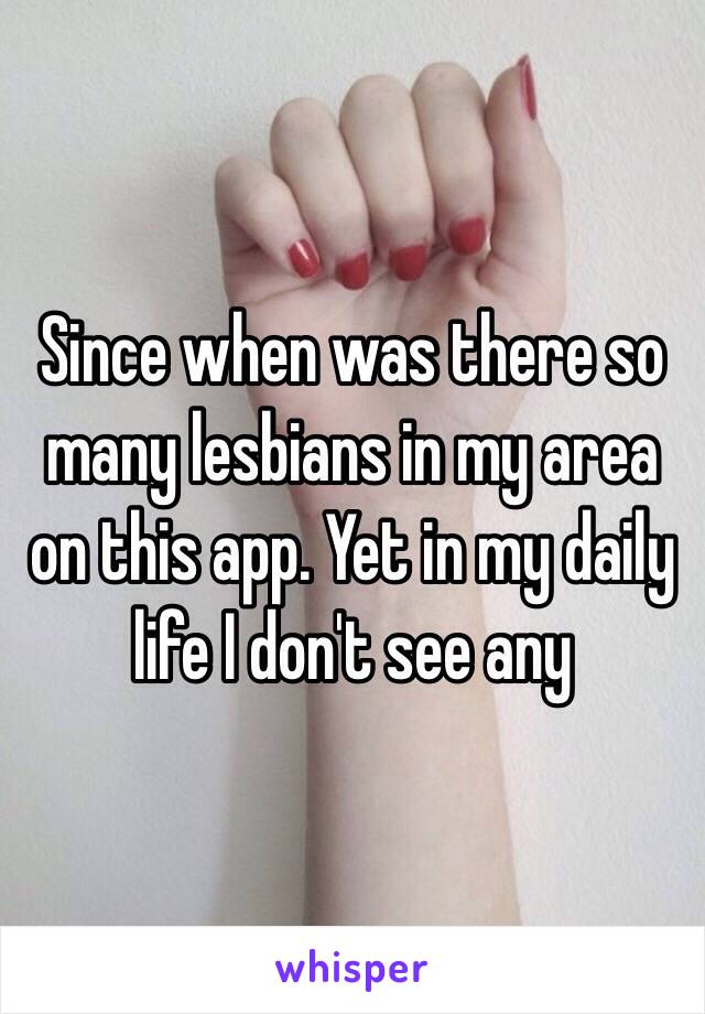 Since when was there so many lesbians in my area on this app. Yet in my daily life I don't see any 